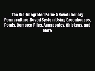 Read The Bio-Integrated Farm: A Revolutionary Permaculture-Based System Using Greenhouses Ponds