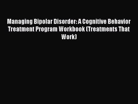 Read Managing Bipolar Disorder: A Cognitive Behavior Treatment Program Workbook (Treatments