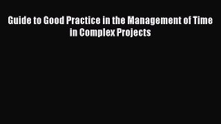 Download Guide to Good Practice in the Management of Time in Complex Projects Read Online