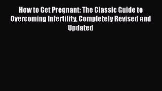 Download How to Get Pregnant: The Classic Guide to Overcoming Infertility Completely Revised