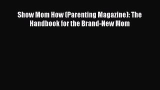 Download Show Mom How (Parenting Magazine): The Handbook for the Brand-New Mom  Read Online