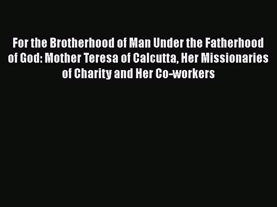 PDF For the Brotherhood of Man Under the Fatherhood of God: Mother Teresa of Calcutta Her Missionaries
