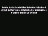PDF For the Brotherhood of Man Under the Fatherhood of God: Mother Teresa of Calcutta Her Missionaries