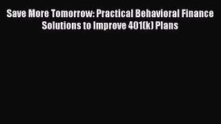 Download Save More Tomorrow: Practical Behavioral Finance Solutions to Improve 401(k) Plans