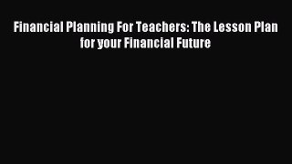Read Financial Planning For Teachers: The Lesson Plan for your Financial Future Ebook Free