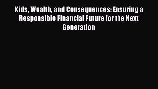 Read Kids Wealth and Consequences: Ensuring a Responsible Financial Future for the Next Generation