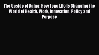 Read The Upside of Aging: How Long Life Is Changing the World of Health Work Innovation Policy