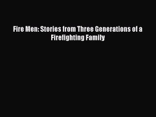 PDF Fire Men: Stories from Three Generations of a Firefighting Family Free Books