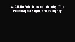 Download W. E. B. Du Bois Race and the City: The Philadelphia Negro and Its Legacy Free Books
