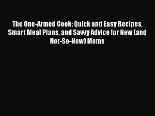 PDF The One-Armed Cook: Quick and Easy Recipes Smart Meal Plans and Savvy Advice for New (and