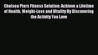 Read Chelsea Piers Fitness Solution: Achieve a Lifetime of Health Weight-Loss and Vitality
