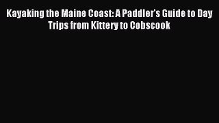 Download Kayaking the Maine Coast: A Paddler's Guide to Day Trips from Kittery to Cobscook