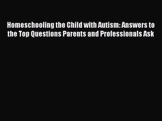 Read Homeschooling the Child with Autism: Answers to the Top Questions Parents and Professionals