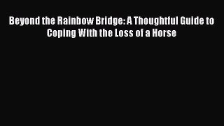 Download Beyond the Rainbow Bridge: A Thoughtful Guide to Coping With the Loss of a Horse PDF