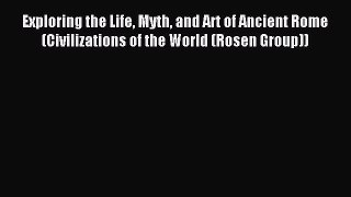 Read Exploring the Life Myth and Art of Ancient Rome (Civilizations of the World (Rosen Group))