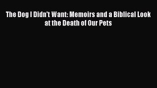 Read The Dog I Didn't Want: Memoirs and a Biblical Look at the Death of Our Pets Ebook Free