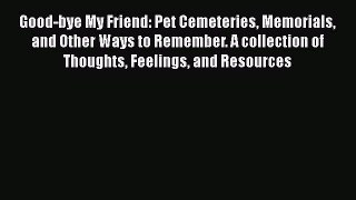 Read Good-bye My Friend: Pet Cemeteries Memorials and Other Ways to Remember. A collection