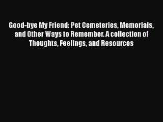 Read Good-bye My Friend: Pet Cemeteries Memorials and Other Ways to Remember. A collection