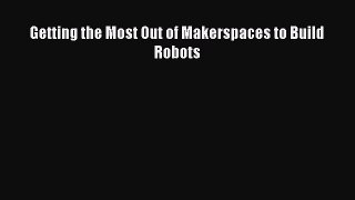 Read Getting the Most Out of Makerspaces to Build Robots Ebook Free
