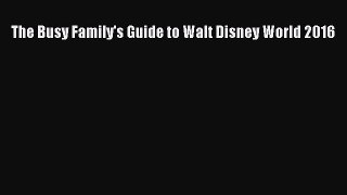 Read The Busy Family's Guide to Walt Disney World 2016 Ebook