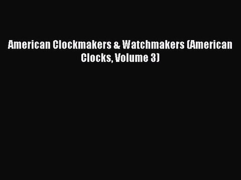 [Download PDF] American Clockmakers & Watchmakers (American Clocks Volume 3) PDF Free