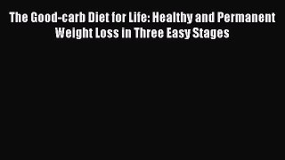 Download The Good-carb Diet for Life: Healthy and Permanent Weight Loss in Three Easy Stages
