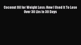Download Coconut Oil for Weight Loss: How I Used It To Lose Over 30 Lbs In 30 Days PDF Online