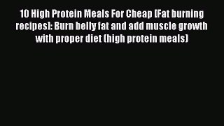 Read 10 High Protein Meals For Cheap [Fat burning recipes]: Burn belly fat and add muscle growth