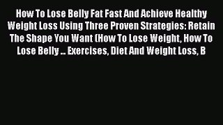 Read How To Lose Belly Fat Fast And Achieve Healthy Weight Loss Using Three Proven Strategies: