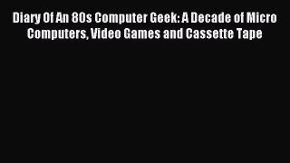 Download Diary Of An 80s Computer Geek: A Decade of Micro Computers Video Games and Cassette