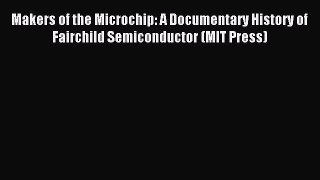 Read Makers of the Microchip: A Documentary History of Fairchild Semiconductor (MIT Press)