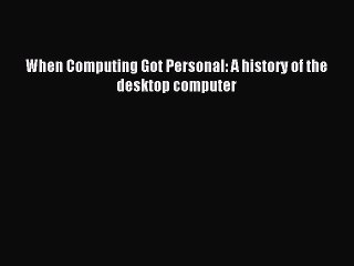 Read When Computing Got Personal: A history of the desktop computer Ebook Free