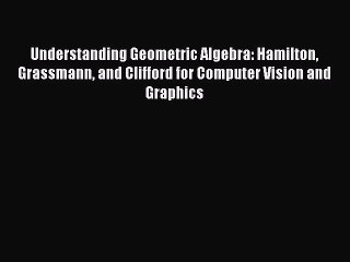 Read Understanding Geometric Algebra: Hamilton Grassmann and Clifford for Computer Vision and