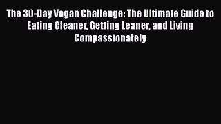 Read The 30-Day Vegan Challenge: The Ultimate Guide to Eating Cleaner Getting Leaner and Living