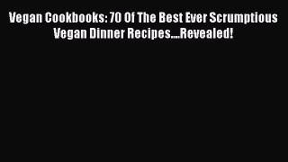 Read Vegan Cookbooks: 70 Of The Best Ever Scrumptious Vegan Dinner Recipes....Revealed! Ebook
