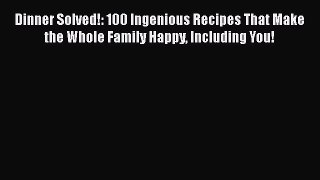 Read Dinner Solved!: 100 Ingenious Recipes That Make the Whole Family Happy Including You!