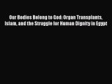 Read Our Bodies Belong to God: Organ Transplants Islam and the Struggle for Human Dignity in