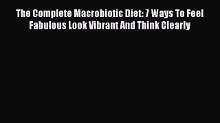 Read The Complete Macrobiotic Diet: 7 Ways To Feel Fabulous Look Vibrant And Think Clearly