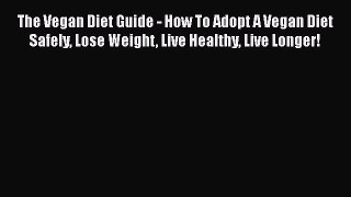 Read The Vegan Diet Guide - How To Adopt A Vegan Diet Safely Lose Weight Live Healthy Live