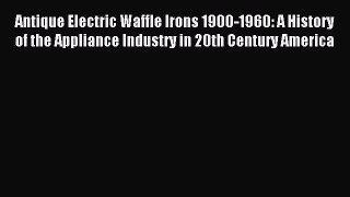 Download Antique Electric Waffle Irons 1900-1960: A History of the Appliance Industry in 20th