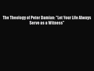 PDF The Theology of Peter Damian: Let Your Life Always Serve as a Witness  Read Online