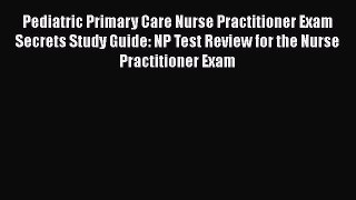 Read Pediatric Primary Care Nurse Practitioner Exam Secrets Study Guide: NP Test Review for