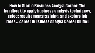 Download How to Start a Business Analyst Career: The handbook to apply business analysis techniques