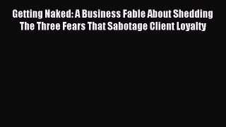 Read Getting Naked: A Business Fable About Shedding The Three Fears That Sabotage Client Loyalty