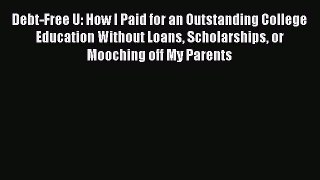Read Debt-Free U: How I Paid for an Outstanding College Education Without Loans Scholarships