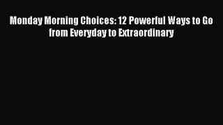 Read Monday Morning Choices: 12 Powerful Ways to Go from Everyday to Extraordinary Ebook Free