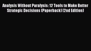 Read Analysis Without Paralysis: 12 Tools to Make Better Strategic Decisions (Paperback) (2nd