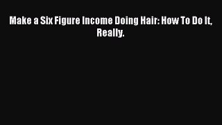 Read Make a Six Figure Income Doing Hair: How To Do It Really. PDF Online