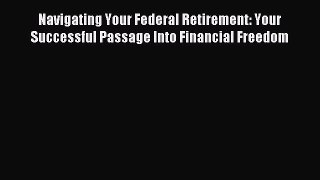 Read Navigating Your Federal Retirement: Your Successful Passage Into Financial Freedom Ebook