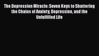 PDF The Depression Miracle: Seven Keys to Shattering the Chains of Anxiety Depression and the